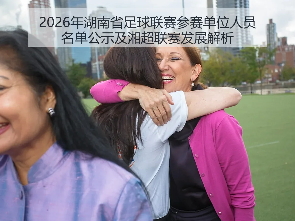 2026年湖南省足球联赛参赛单位人员名单公示及湘超联赛发展解析