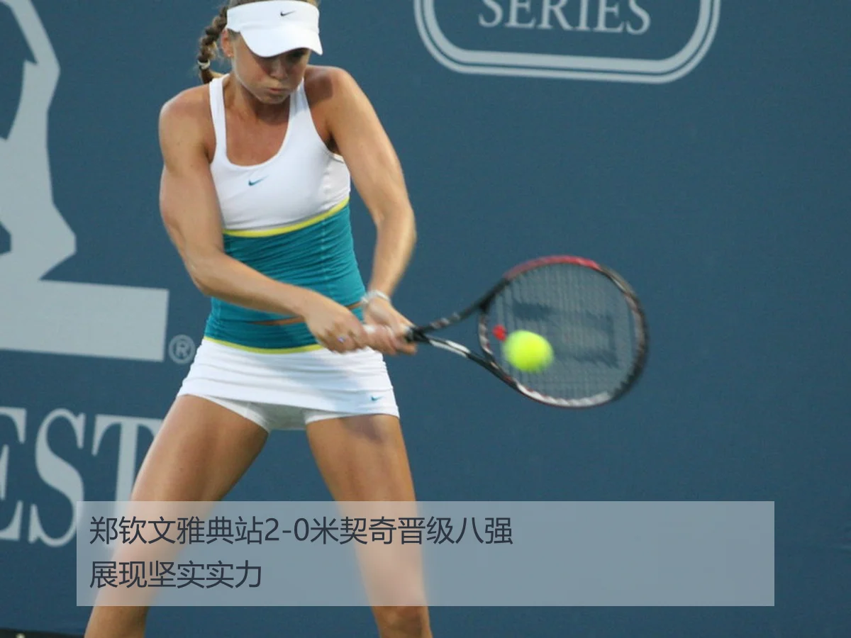 郑钦文雅典站2-0米契奇晋级八强展现坚实实力