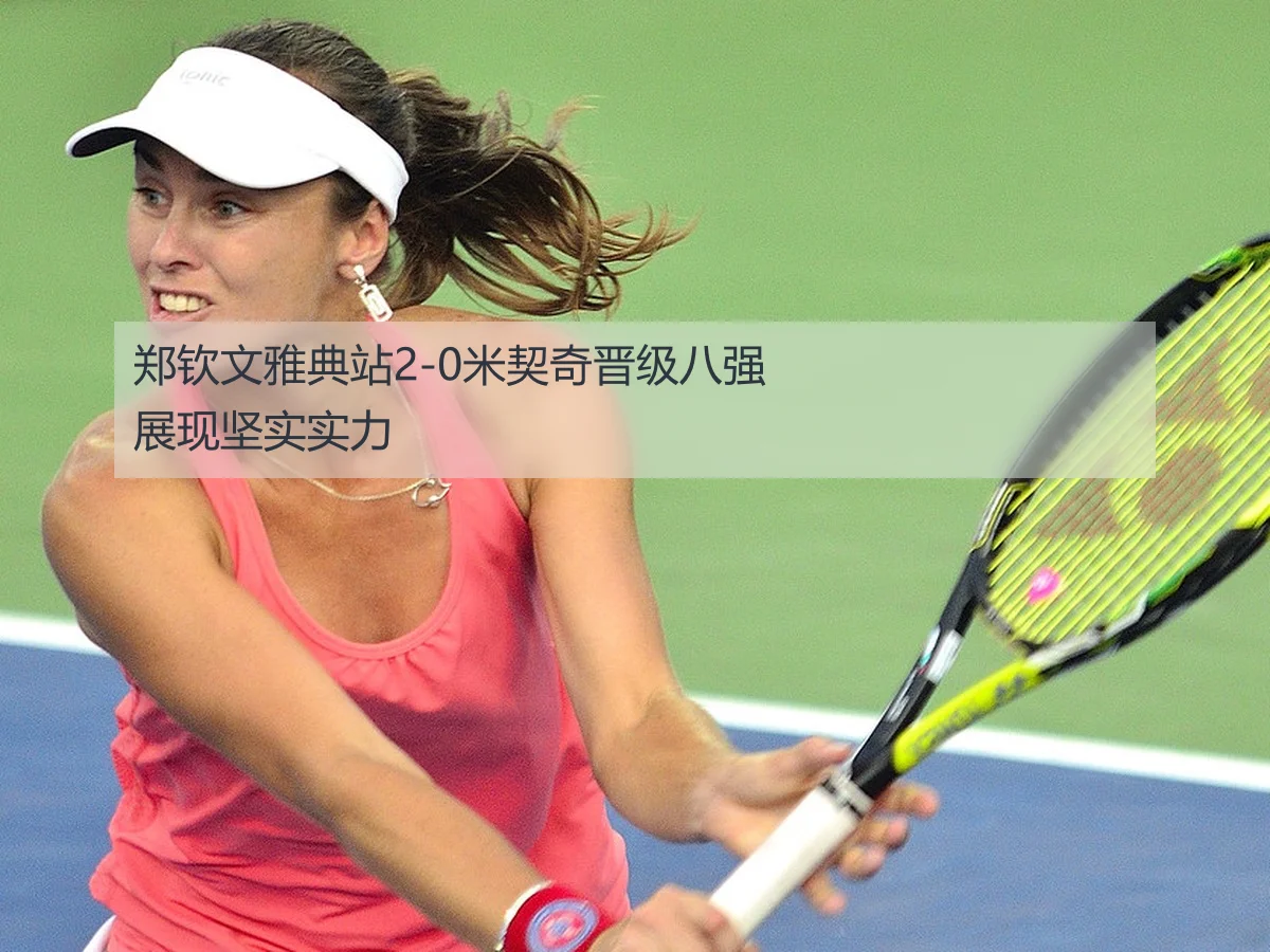 郑钦文雅典站2-0米契奇晋级八强展现坚实实力