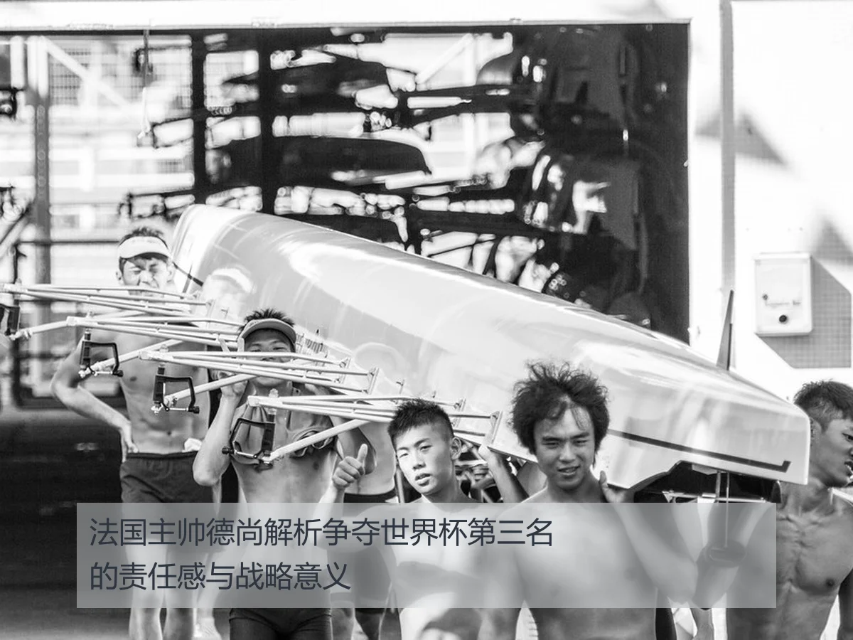 法国主帅德尚解析争夺世界杯第三名的责任感与战略意义